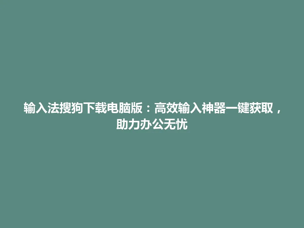 输入法搜狗下载电脑版：高效输入神器一键获取，助力办公无忧 一