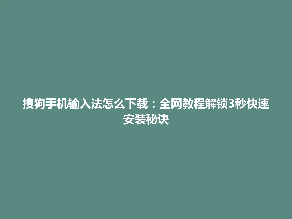 搜狗手机输入法怎么下载：全网教程解锁3秒快速安装秘诀 一