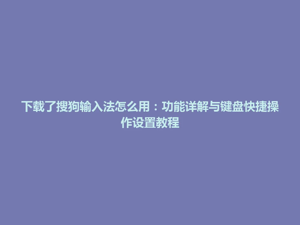 下载了搜狗输入法怎么用：功能详解与键盘快捷操作设置教程 一