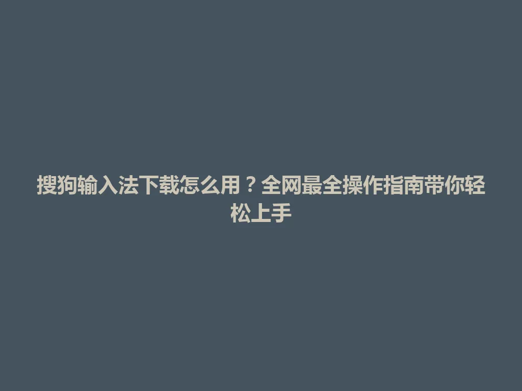 搜狗输入法下载怎么用？全网最全操作指南带你轻松上手 一