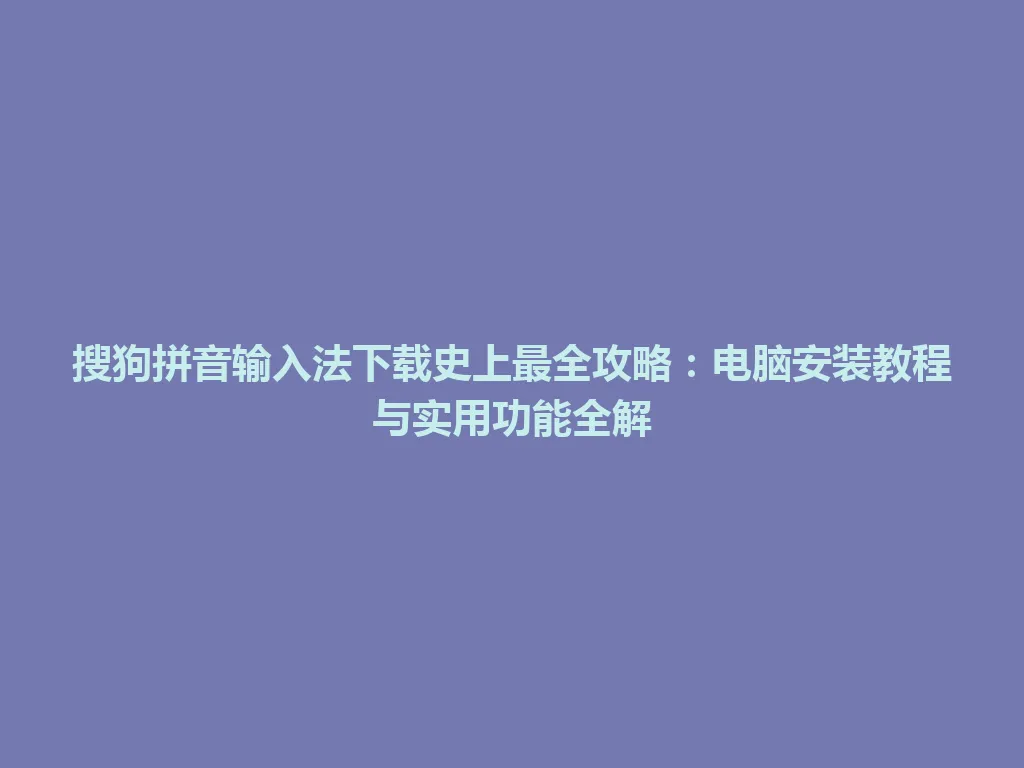 搜狗拼音输入法下载史上最全攻略:电脑安装教程与实用功能全解 搜狗拼音输入法下载史上最全攻略:电脑安装教程与实用功能全解 一