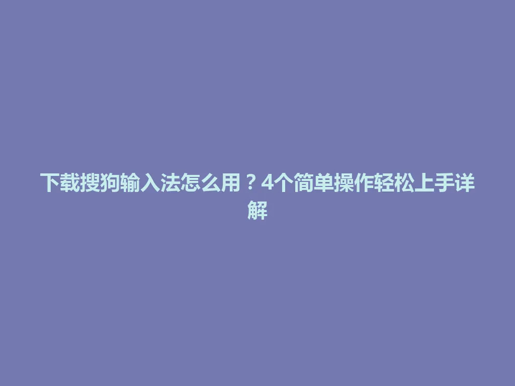 下载搜狗输入法怎么用？4个简单操作轻松上手详解 一