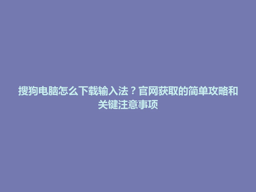 搜狗电脑怎么下载输入法？官网获取的简单攻略和关键注意事项 一