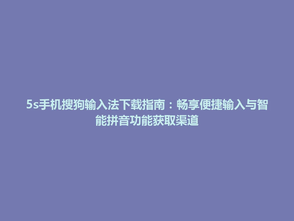 5s手机搜狗输入法下载指南：畅享便捷输入与智能拼音功能获取渠道 一